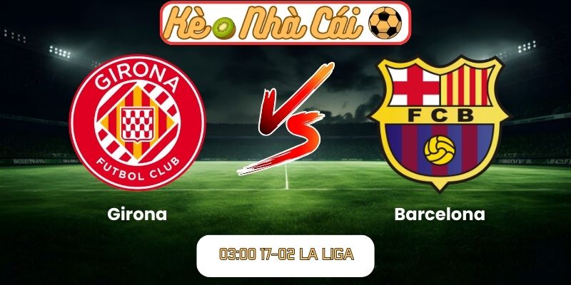 Soi kèo trận đấu Girona vs Barcelona (03:00 17-02, La Liga): Thử thách lớn cho chủ nhà 7 Soi kèo trận đấu Girona vs Barcelona (03:00 17-02, La Liga)
